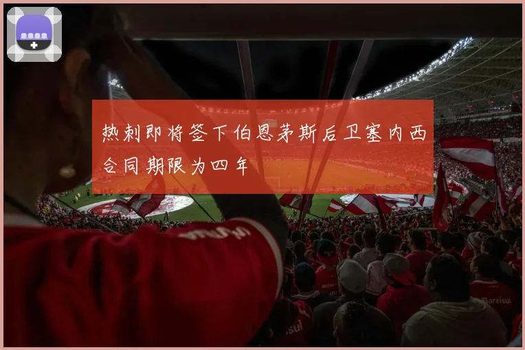 热刺即将签下伯恩茅斯后卫塞内西合同期限为四年