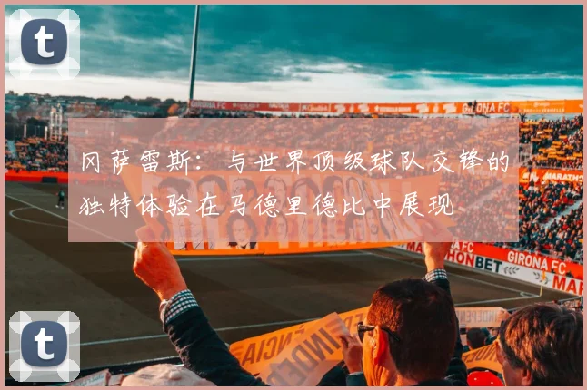 冈萨雷斯：与世界顶级球队交锋的独特体验在马德里德比中展现