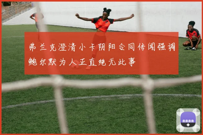 弗兰克澄清小卡阴阳合同传闻强调鲍尔默为人正直绝无此事