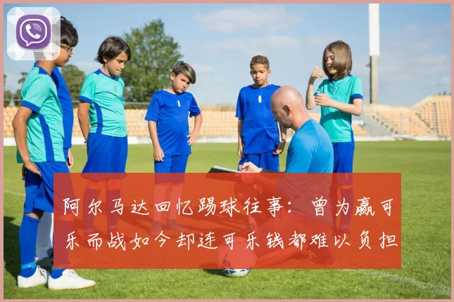 阿尔马达回忆踢球往事：曾为赢可乐而战如今却连可乐钱都难以负担