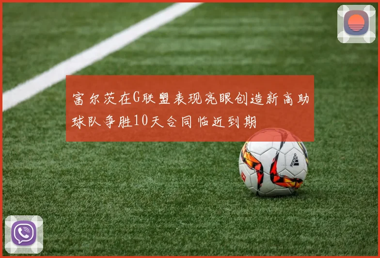 富尔茨在G联盟表现亮眼创造新高助球队争胜10天合同临近到期