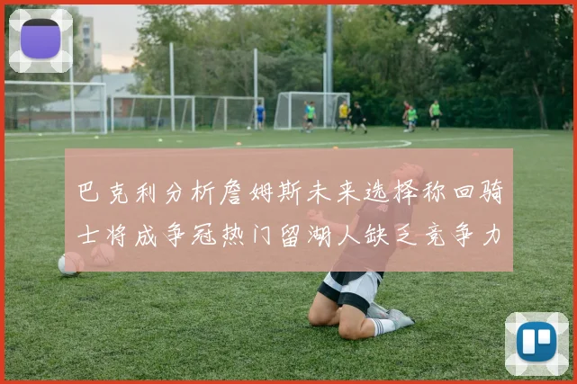 巴克利分析詹姆斯未来选择称回骑士将成争冠热门留湖人缺乏竞争力