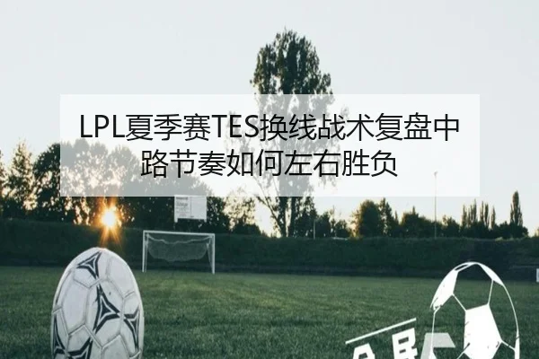 LPL夏季赛TES换线战术复盘中路节奏如何左右胜负