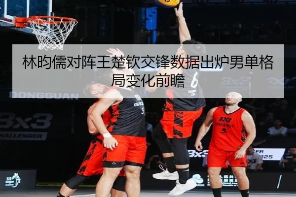 林昀儒对阵王楚钦交锋数据出炉男单格局变化前瞻