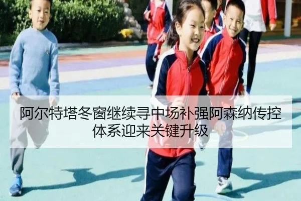 阿尔特塔冬窗继续寻中场补强阿森纳传控体系迎来关键升级